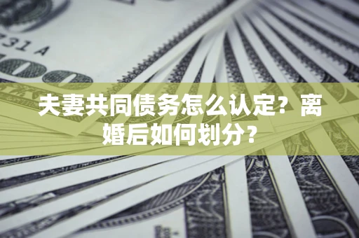 北京夫妻共同债务怎么认定？离婚后如何划分？