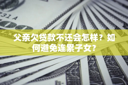 北京父亲欠贷款不还会怎样？如何避免连累子女？