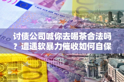 北京讨债公司喊你去喝茶合法吗？遭遇软暴力催收如何自保？