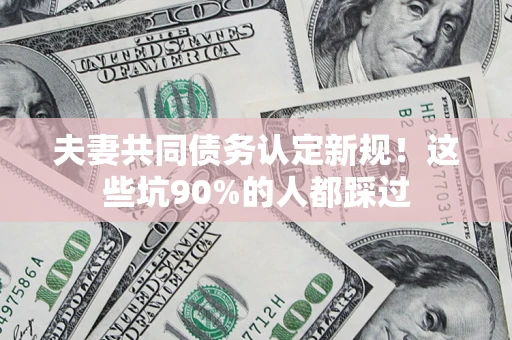 北京夫妻共同债务认定新规！这些坑90%的人都踩过