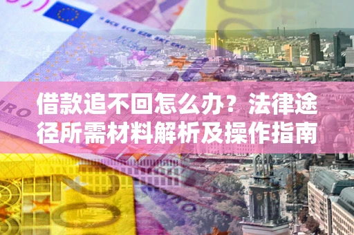 北京借款追不回怎么办?法律途径所需材料解析及操作指南 北京借款追不回怎么办?法律途径所需材料解析及操作指南