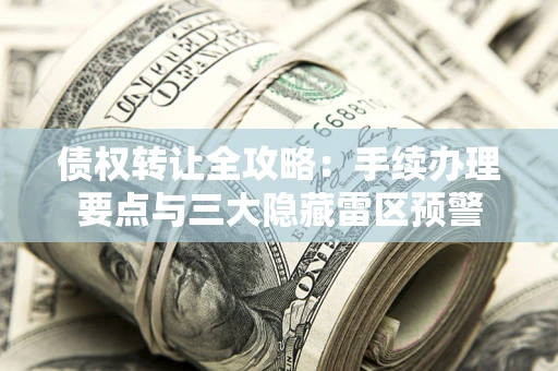 北京债权转让全攻略：手续办理要点与三大隐藏雷区预警