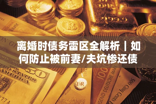 北京离婚时债务雷区全解析｜如何防止被前妻/夫坑惨还债？