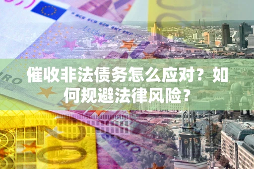 北京催收非法债务怎么应对？如何规避法律风险？