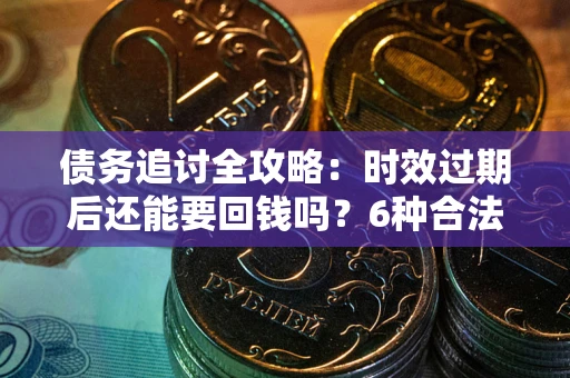 北京债务追讨全攻略：时效过期后还能要回钱吗？6种合法手段助你维权