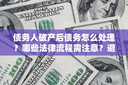 北京债务人破产后债务怎么处理？哪些法律流程需注意？避免踩坑指南