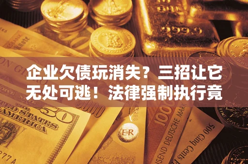 北京企业欠债玩消失？三招让它无处可逃！法律强制执行竟比讨债公司还狠？