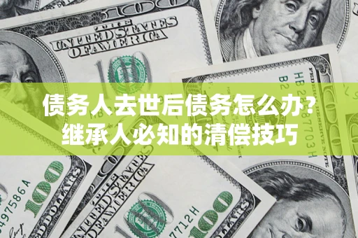 北京债务人去世后债务怎么办？继承人必知的清偿技巧