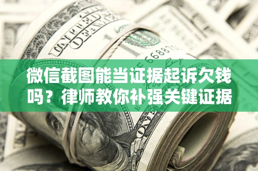 北京微信截图能当证据起诉欠钱吗？律师教你补强关键证据