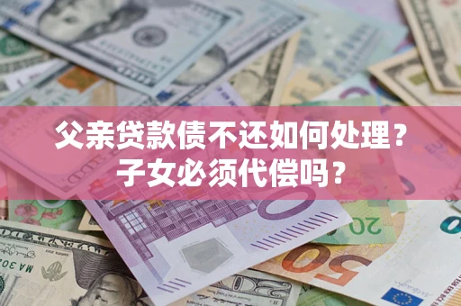 北京父亲贷款债不还如何处理？子女必须代偿吗？
