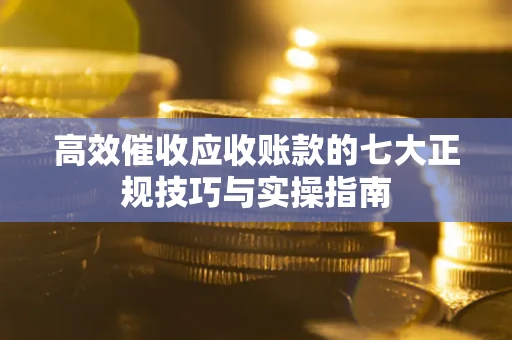 北京高效催收应收账款的七大正规技巧与实操指南