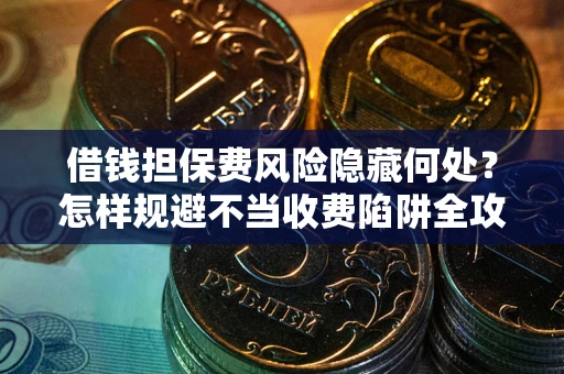 北京借钱担保费风险隐藏何处？怎样规避不当收费陷阱全攻略！