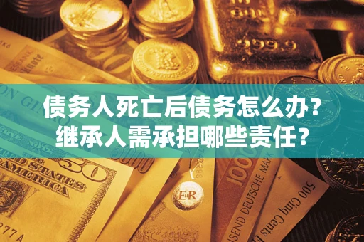 北京债务人死亡后债务怎么办？继承人需承担哪些责任？