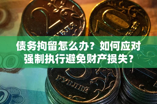 北京债务拘留怎么办？如何应对强制执行避免财产损失？