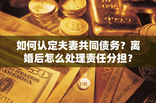 北京如何认定夫妻共同债务？离婚后怎么处理责任分担？