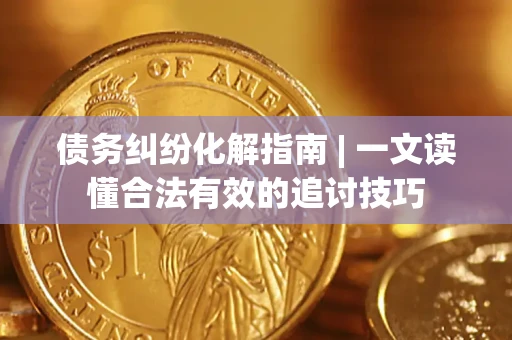 北京债务纠纷化解指南 | 一文读懂合法有效的追讨技巧