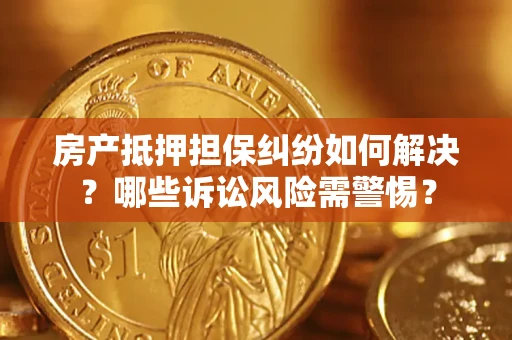 北京房产抵押担保纠纷如何解决？哪些诉讼风险需警惕？
