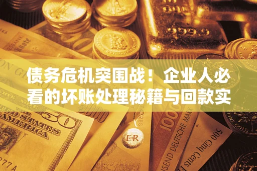 北京债务危机突围战！企业人必看的坏账处理秘籍与回款实战指南