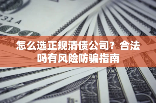 北京怎么选正规清债公司？合法吗有风险防骗指南