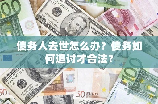 北京债务人去世怎么办？债务如何追讨才合法？