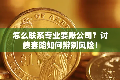 北京怎么联系专业要账公司？讨债套路如何辨别风险！