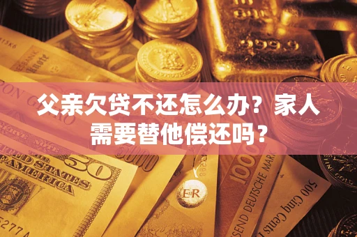 北京父亲欠贷不还怎么办？家人需要替他偿还吗？