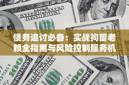 北京债务追讨必备：实战拘留老赖全指南与风险控制服务机构推荐