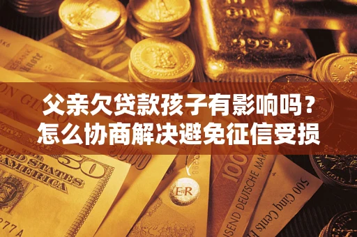 北京父亲欠贷款孩子有影响吗？怎么协商解决避免征信受损？