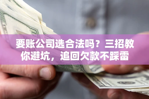 北京要账公司选合法吗？三招教你避坑，追回欠款不踩雷
