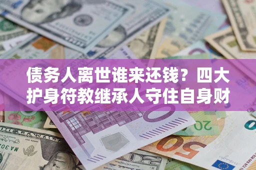北京债务人离世谁来还钱？四大护身符教继承人守住自身财产