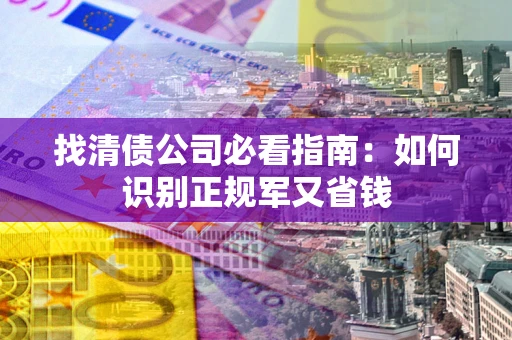 北京找清债公司必看指南：如何识别正规军又省钱
