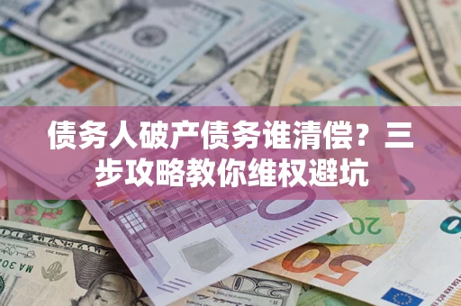 北京债务人破产债务谁清偿?三步攻略教你维权避坑 北京债务人破产债务谁清偿?三步攻略教你维权避坑