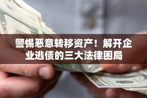 北京警惕恶意转移资产！解开企业逃债的三大法律困局