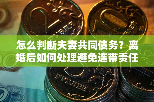 北京怎么判断夫妻共同债务？离婚后如何处理避免连带责任？