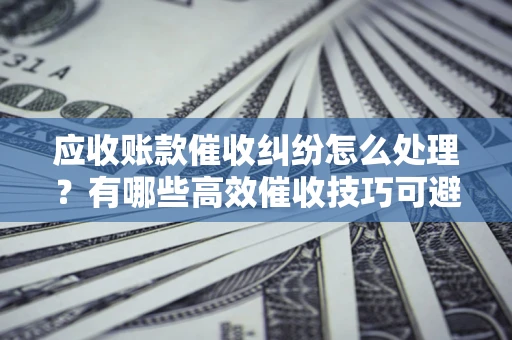 北京应收账款催收纠纷怎么处理？有哪些高效催收技巧可避免坏账？