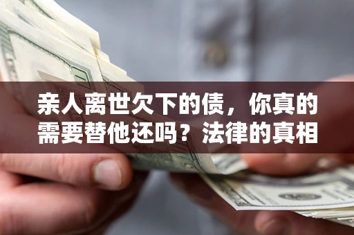 北京亲人离世欠下的债，你真的需要替他还吗？法律的真相或许与你想的不一样