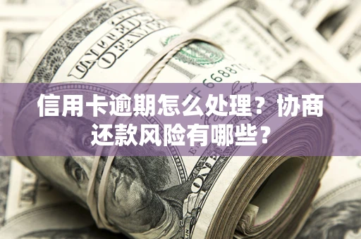 北京信用卡逾期怎么处理？协商还款风险有哪些？